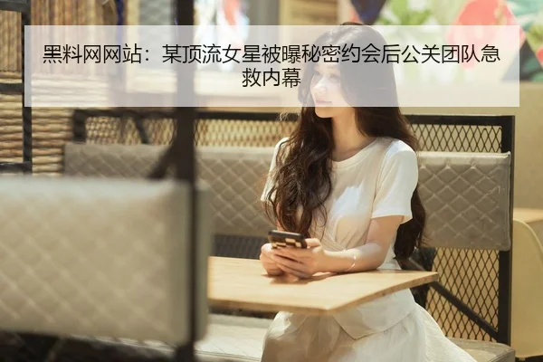 黑料网网站：某顶流女星被曝秘密约会后公关团队急救内幕